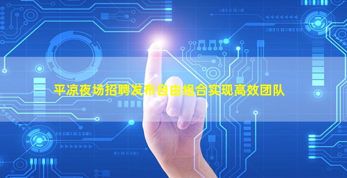 平凉夜场招聘发布自由组合实现高效团队