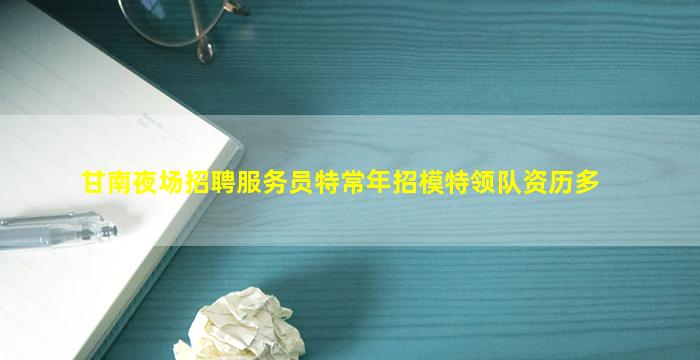 甘南夜场招聘服务员特常年招模特领队资历多