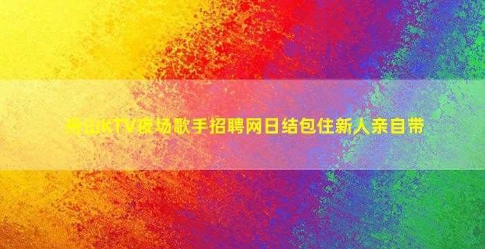 舟山KTV夜场歌手招聘网日结包住新人亲自带
